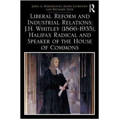 Liberal Reform And Industrial Relations: J.H. Whitley (1866-1935), Halifax Radical And Speaker