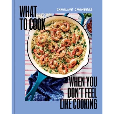 What To Cook When You Don't Feel Like Cooking - A Cookbook - Caroline Chambers