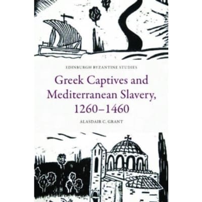 Greek Captives And Mediterranean Slavery, 1260 1460 - Edinburgh Byzantine Studies - Alasdair C. Grant
