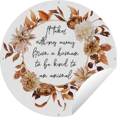 Tuincirkel Quotes - It takes nothing away from a human to be kind to an animal - Spreuken - Dieren - 120x120 cm - Ronde Tuinposter - Buiten - XXL