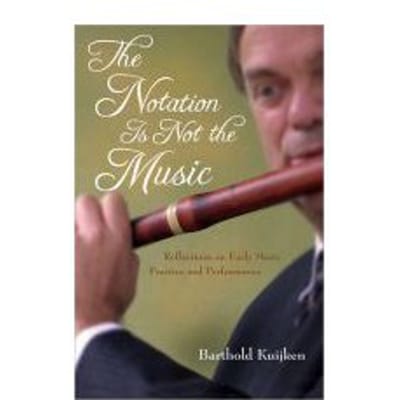 The Notation is Not the Music : Reflections on Early Music Practice and Performance - Barthold Kuijken