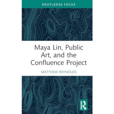 Maya Lin, Public Art, And The Confluence Project - Routledge Focus On Art History And Visual Studies - Reynolds, Matthew (Whitman Colle