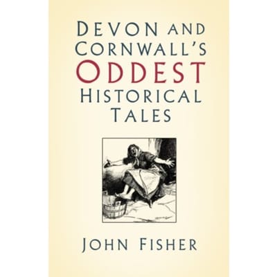 Devon And Cornwall's Oddest Historical Tales - John Fisher