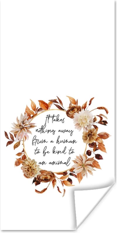 Poster It takes nothing away from a human to be kind to an animal - Spreuken - Quotes - Huisdieren - 80x160 cm