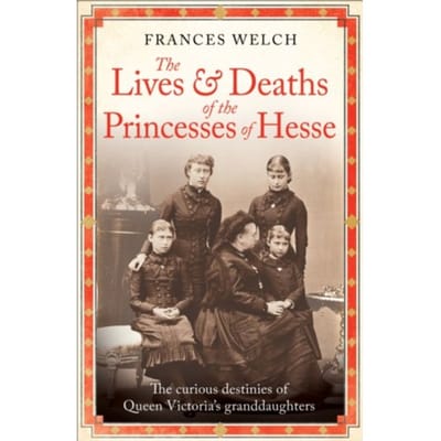 The Lives And Deaths Of The Princesses Of Hesse - Frances Welch