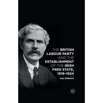 The British Labour Party And The Establishment Of The Irish Free State, 1918-1924 - I. Gibbons