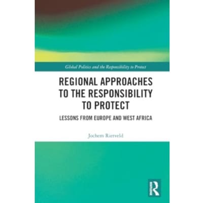 Regional Approaches To The Responsibility To Protect - Global Politics And The Responsibility - Rietveld, Jochem (University of