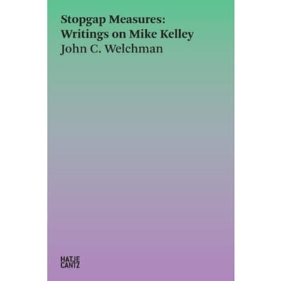 Stopgap Measures: Writings On Mike Kelley 1986-2023 - Hatje Cantz Text - John C. Welchman