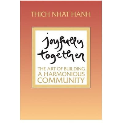 Joyfully Together: The Art Of Building A Harmonious Community - Thich Nhat Hanh