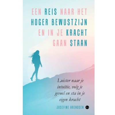 Een Reis Naar Het Hoger Bewustzijn En In Je Kracht Gaan Staan - Josefine Arendsen