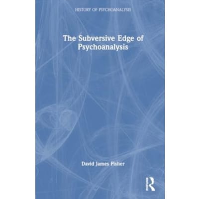 The Subversive Edge Of Psychoanalysis - The History Of Psychoanalysis Series - David James Fisher