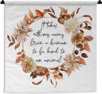 Wandkleed - Wanddoek - Quotes - It takes nothing away from a human to be kind to an animal - Spreuken - Dieren - 180x180 cm - Wandtapijt