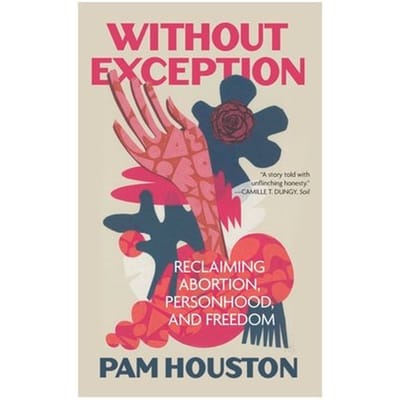 Without Exception: Reclaiming Abortion, Personhood, And Freedom - Pam Houston