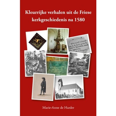 Kleurrijke Verhalen Uit De Friese Kerkgeschiedenis Na 1580 - Marie-Anne de Harder