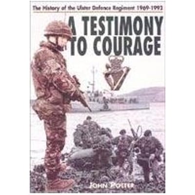 Testimony To Courage, A: The Regimental History Of The Ulster Defence Regiment 1969-1992 - John Potter