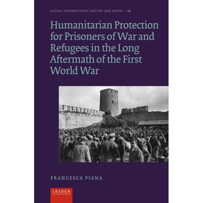 Humanitarian Protection For Prisoners Of War And Refugees In The Long Aftermath Of The First World - Francesca Piana