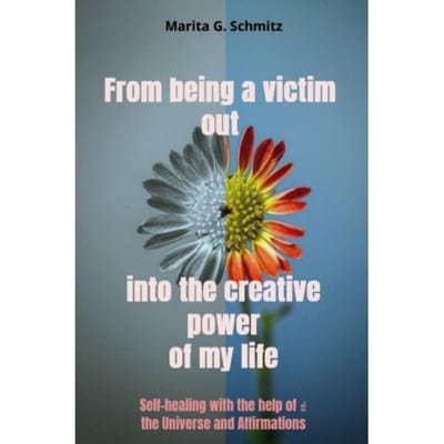 From Being A Victim Out Into The Creative Power Of My Life - Marita G. Schmitz