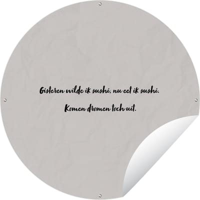 Tuincirkel Quote - Gisteren wilde ik sushi, nu eet ik sushi. komen dromen toch uit - Taupe - 60x60 cm - Ronde Tuinposter - Buiten