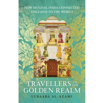 Travellers in the golden realm : how mughal india connected england to the world - Lubaaba Al-Azami