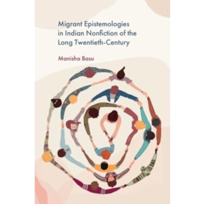 Migrant Epistemologies In Indian Nonfiction Of The Long Twentieth-Century - Manisha Basu