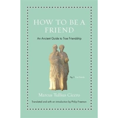 How To Be A Friend - Ancient Wisdom For Modern Readers - Marcus Tullius Cicero