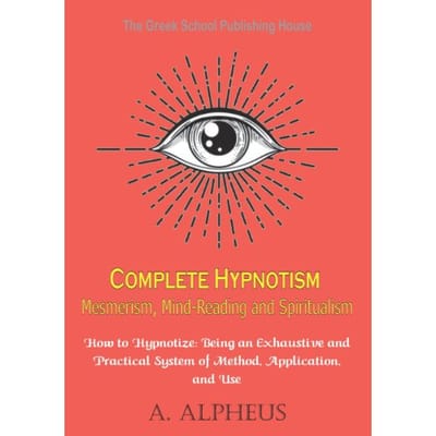 Complete Hypnotism Mesmerism, Mind-Reading And Spiritualism - A. Alpheus