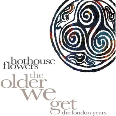 The Older We Get (The London Years) - Hothouse Flowers