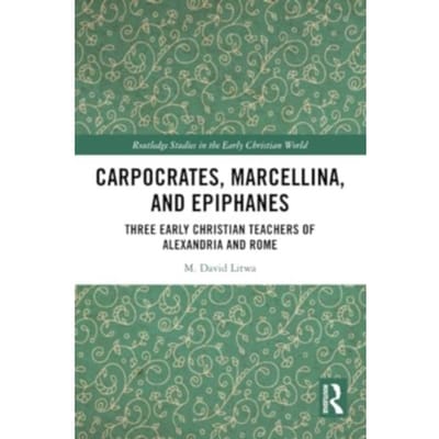Carpocrates, Marcellina, And Epiphanes - Routledge Studies In The Early Christian World - Litwa, M. David