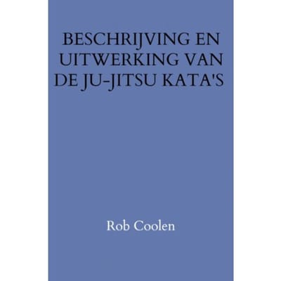 Beschrijving En Uitwerking Van De Ju-Jitsu Kata's - Rob Coolen