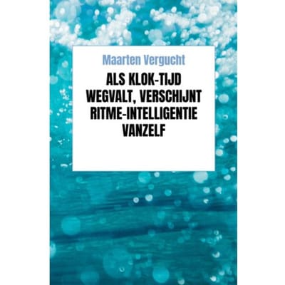 Als Klok-Tijd Wegvalt, Verschijnt Ritme-Intelligentie Vanzelf - Maarten Vergucht