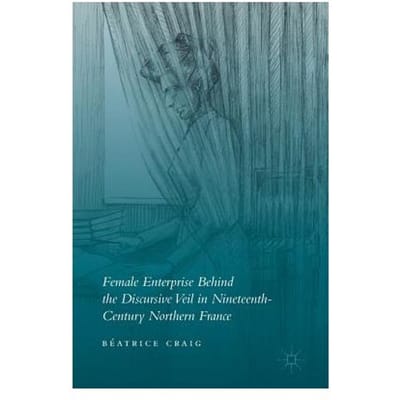 Female Enterprise Behind The Discursive Veil In Nineteenth-Century Northern France - Beatrice Craig