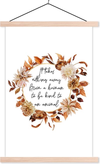 Posterhanger incl. Poster 40x60 cm - Schoolplaat - Quotes - Spreuken - It takes nothing away from a human to be kind to an animal - Dieren - Textielposter - Blanke latten