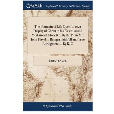 The Fountain Of Life Open'D; Or, A Display Of Christ In His Essential And - John Flavel