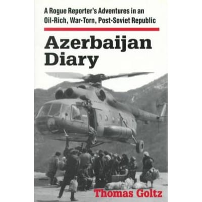 Azerbaijan Diary: A Rogue Reporter's Adventures In An Oil-Rich, War-Torn, Post-Soviet Republic - Thomas Goltz