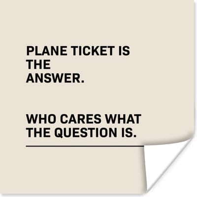 Poster Spreuken - Quotes - Plane ticket is the answer - Who cares what the question is - Vliegtuig - 100x100 cm XXL