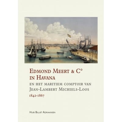 Edmond Meert & C° In Havana En Het Maritiem Comptoir Van Jean-Lambert Michiels-Loos 1842-1867 - Huib Billiet Adriaansen