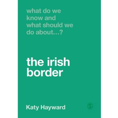 What Do We Know And What Should We Do About The Irish Border? - Hayward, Katy