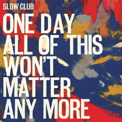 One Day All Of This Won't Matter Any More - Slow Club