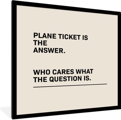Fotolijst incl. Poster - Spreuken - Quotes - Plane ticket is the answer - Who cares what the question is - Vliegtuig - 40x40 cm - Posterlijst