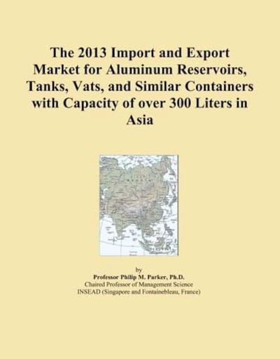 2013 Import and Export Market for Aluminum Reservoirs, Tanks, Vats, and Similar Containers with Capacity of over 300 Liters in Asia