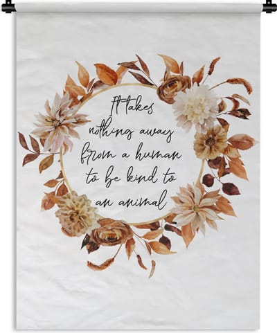 Wandkleed - Wanddoek - Spreuken - Quotes - Dieren - It takes nothing away from a human to be kind to an animal - 90x120 cm - Wandtapijt