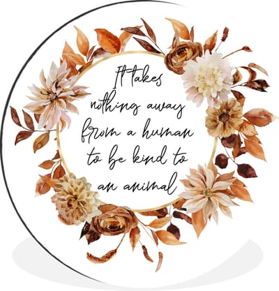 WallCircle - Wandcirkel - Muurcirkel - Quotes - It takes nothing away from a human to be kind to an animal - Spreuken - Dieren - Aluminium - Dibond - 30x30 cm - Binnen en Buiten