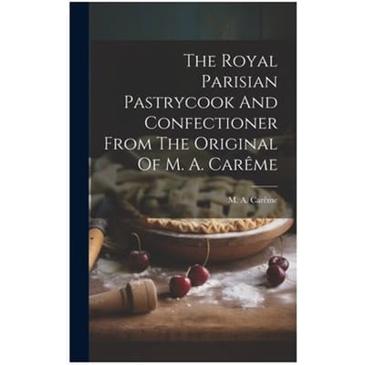 The Royal Parisian Pastrycook And Confectioner From The Original Of M. A. Carême - M. a. Carême