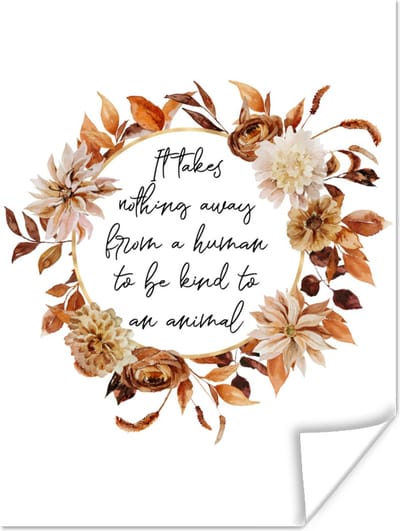 Poster Spreuken - Quotes - Dieren - It takes nothing away from a human to be kind to an animal - 120x160 cm XXL