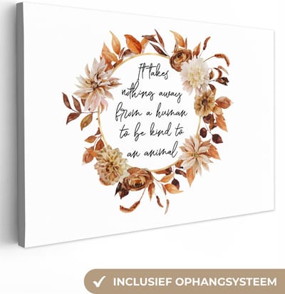Canvas Schilderij Quotes - Dieren - Spreuken - It takes nothing away from a human to be kind to an animal - 30x20 cm - Wanddecoratie