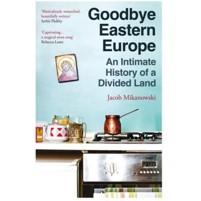 Goodbye Eastern Europe - Jacob Mikanowski