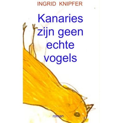 Kanaries Zijn Geen Echte Vogels - Ingrid Knipfer