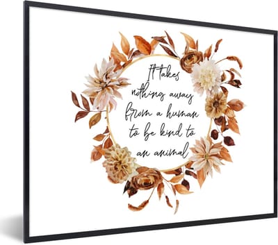 Fotolijst incl. Poster - Quotes - Spreuken - It takes nothing away from a human to be kind to an animal - Dieren - 40x30 cm - Posterlijst