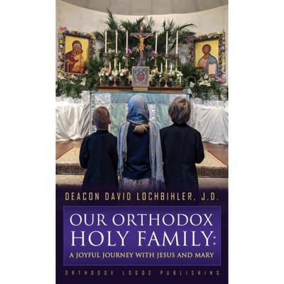 Our Orthodox Holy Family: A Joyful Journey With Jesus And Mary - Deacon David Lochbihler, J.D.