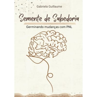 Semente De Sabedoria: Germinando Mudanças Com Pnl - Gabriela Guillaume